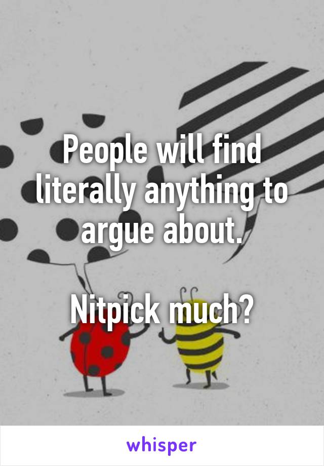 People will find literally anything to argue about.

Nitpick much?