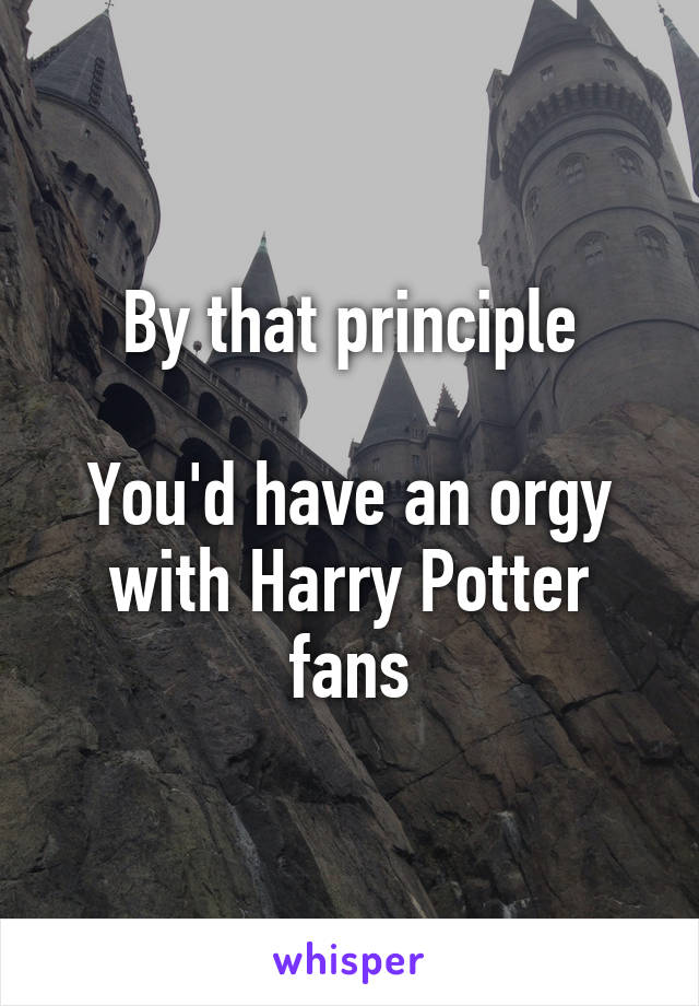 By that principle

You'd have an orgy with Harry Potter fans