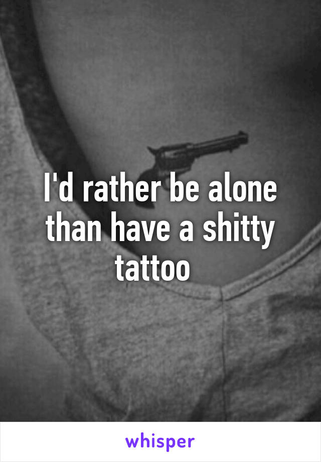 I'd rather be alone than have a shitty tattoo  