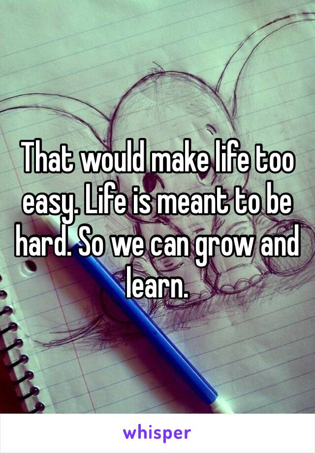 That would make life too easy. Life is meant to be hard. So we can grow and learn. 