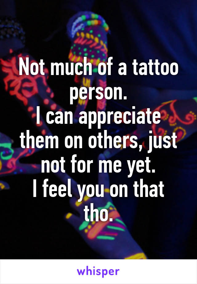 Not much of a tattoo person.
I can appreciate them on others, just not for me yet.
I feel you on that tho.