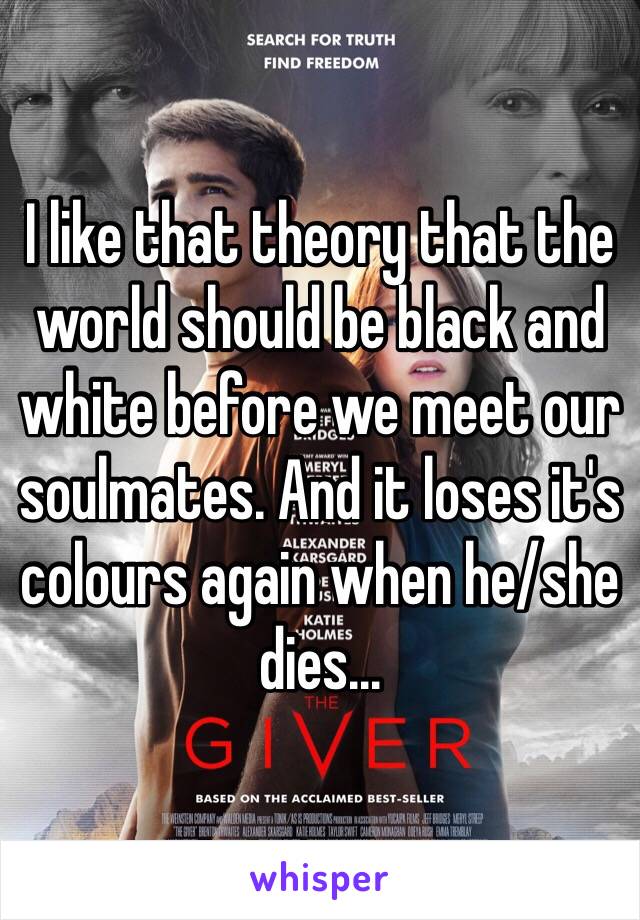 I like that theory that the world should be black and white before we meet our soulmates. And it loses it's colours again when he/she dies... 