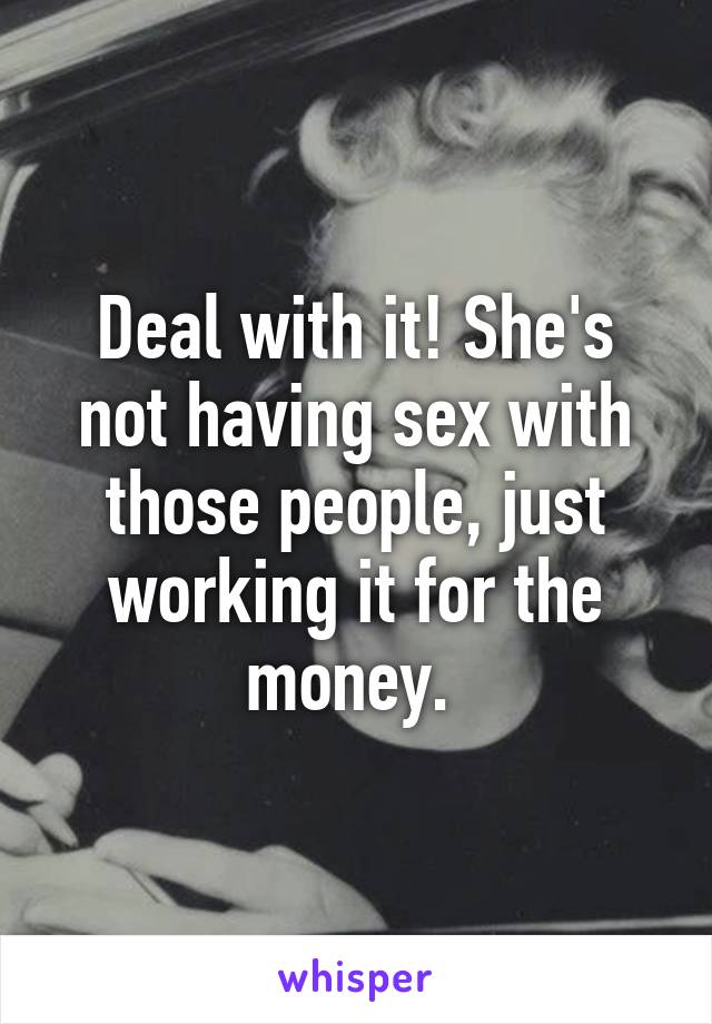 Deal with it! She's not having sex with those people, just working it for the money. 