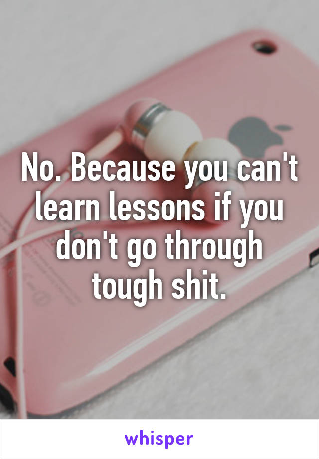 No. Because you can't learn lessons if you don't go through tough shit.