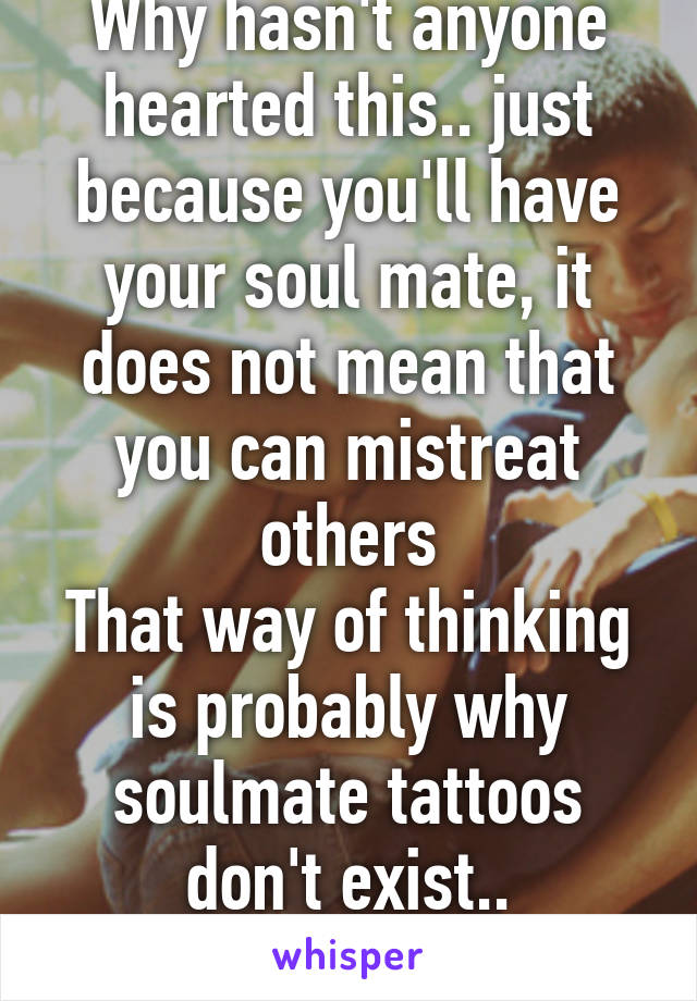 Why hasn't anyone hearted this.. just because you'll have your soul mate, it does not mean that you can mistreat others
That way of thinking is probably why soulmate tattoos don't exist..
