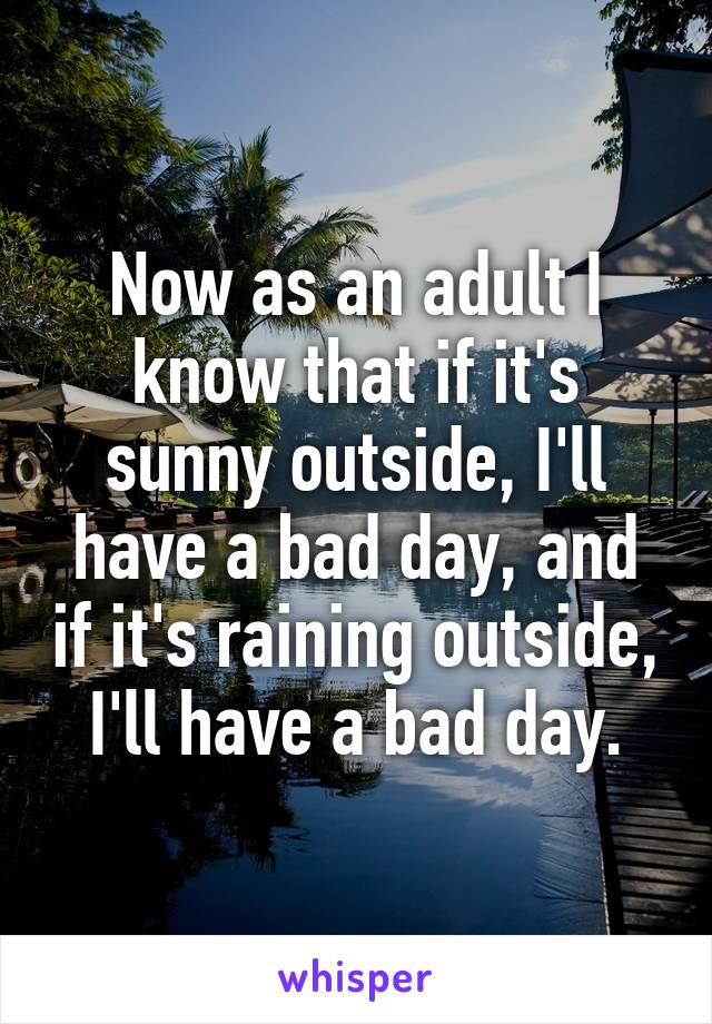 Now as an adult I know that if it's sunny outside, I'll have a bad day, and if it's raining outside, I'll have a bad day.