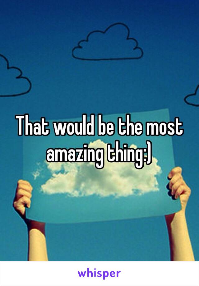 That would be the most amazing thing:)