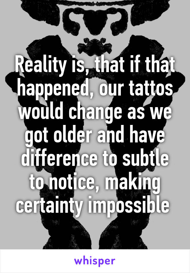 Reality is, that if that happened, our tattos would change as we got older and have difference to subtle to notice, making certainty impossible 