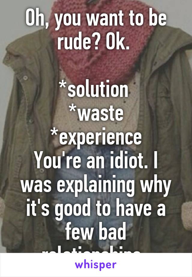 Oh, you want to be rude? Ok. 

*solution 
*waste
*experience
You're an idiot. I was explaining why it's good to have a few bad relationships. 