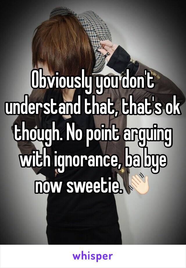 Obviously you don't understand that, that's ok though. No point arguing with ignorance, ba bye now sweetie. 👋🏻