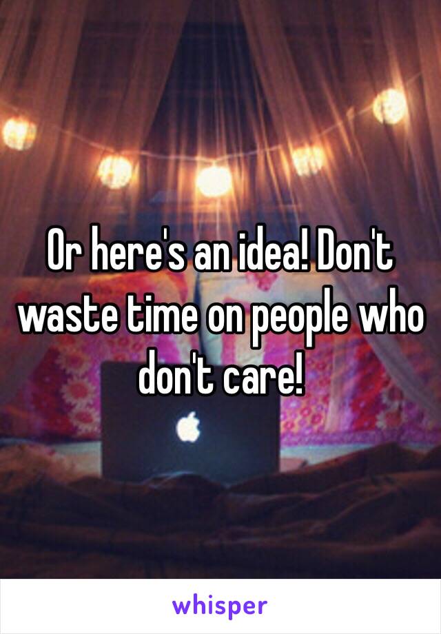 Or here's an idea! Don't waste time on people who don't care! 