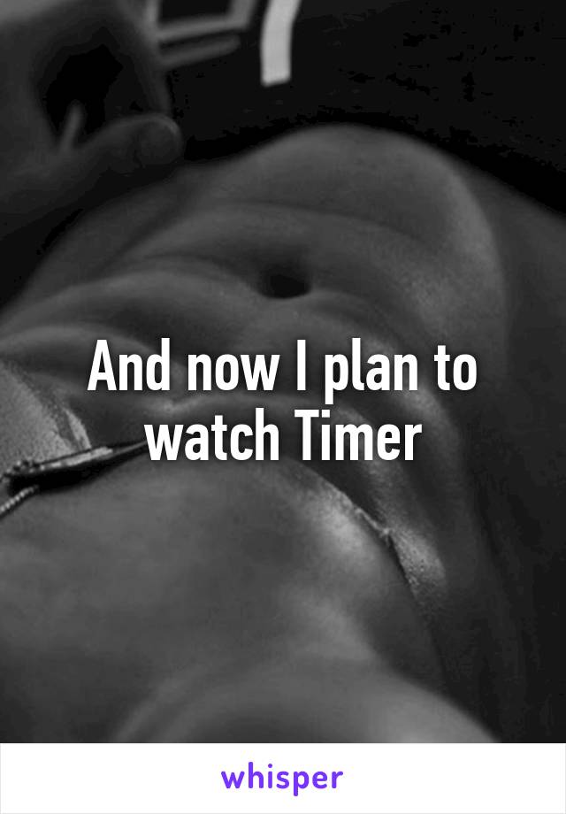 And now I plan to watch Timer