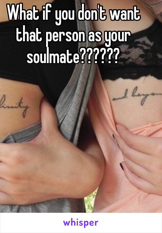 What if you don't want that person as your soulmate??????