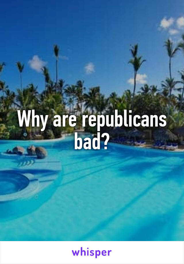 Why are republicans bad?