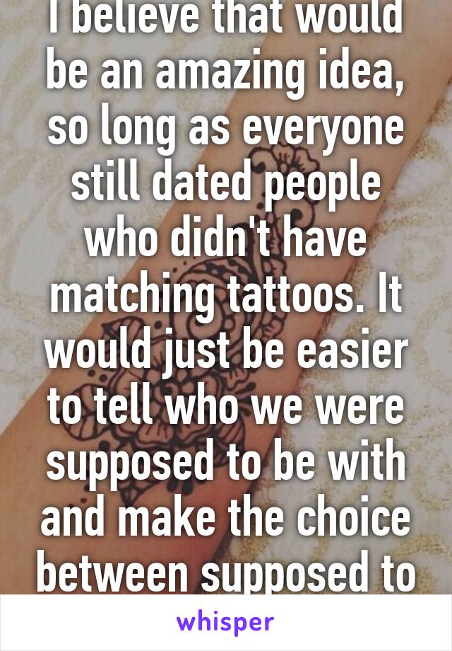 I believe that would be an amazing idea, so long as everyone still dated people who didn't have matching tattoos. It would just be easier to tell who we were supposed to be with and make the choice between supposed to and want to. 