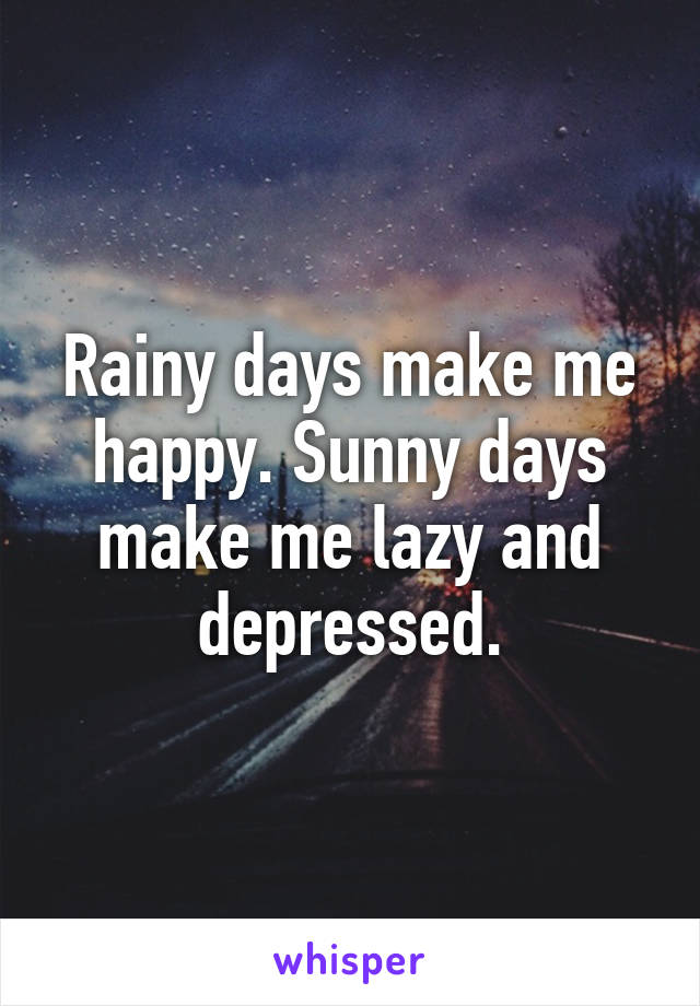 Rainy days make me happy. Sunny days make me lazy and depressed.