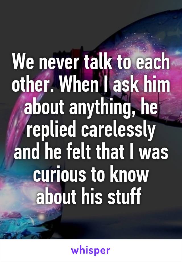 We never talk to each other. When I ask him about anything, he replied carelessly and he felt that I was curious to know about his stuff 