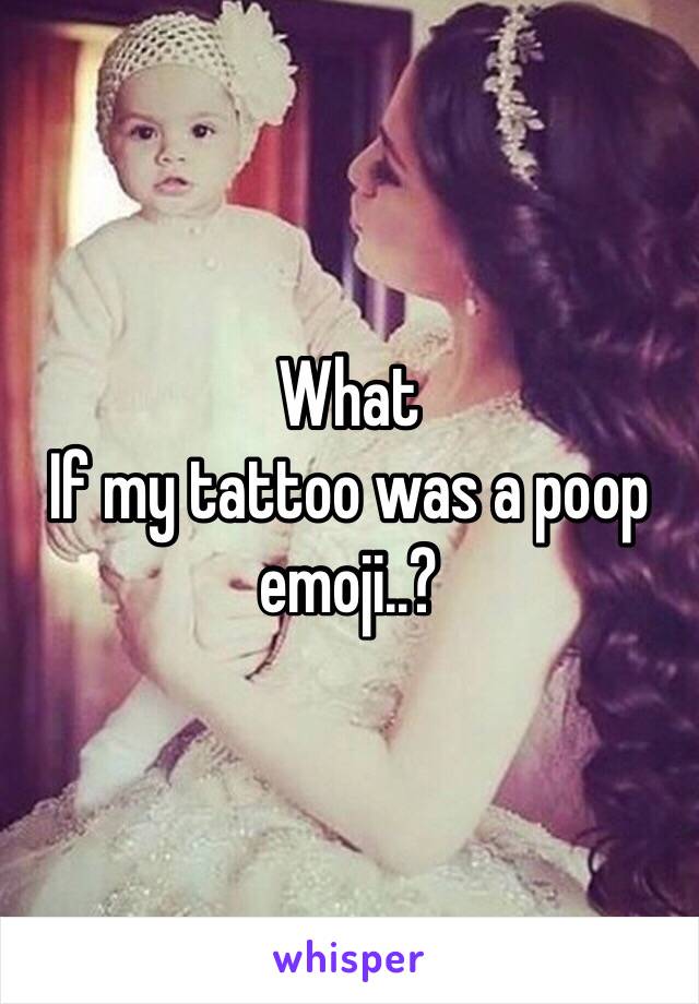 What
If my tattoo was a poop emoji..?