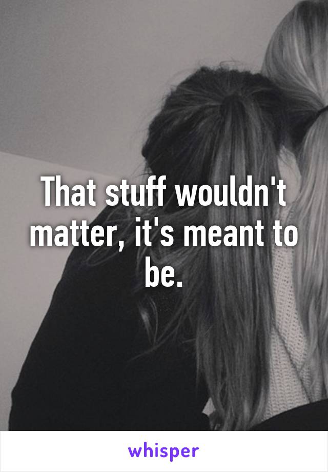 That stuff wouldn't matter, it's meant to be.