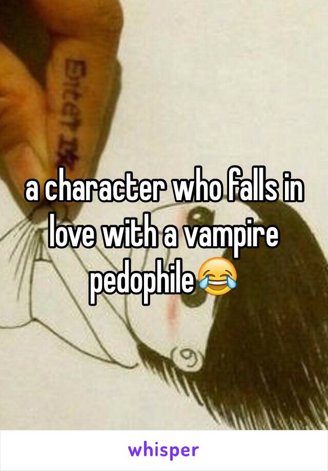 a character who falls in love with a vampire pedophile😂