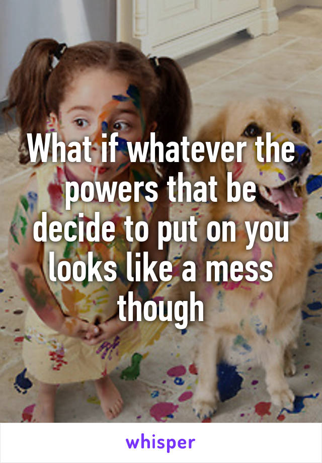 What if whatever the powers that be decide to put on you looks like a mess though