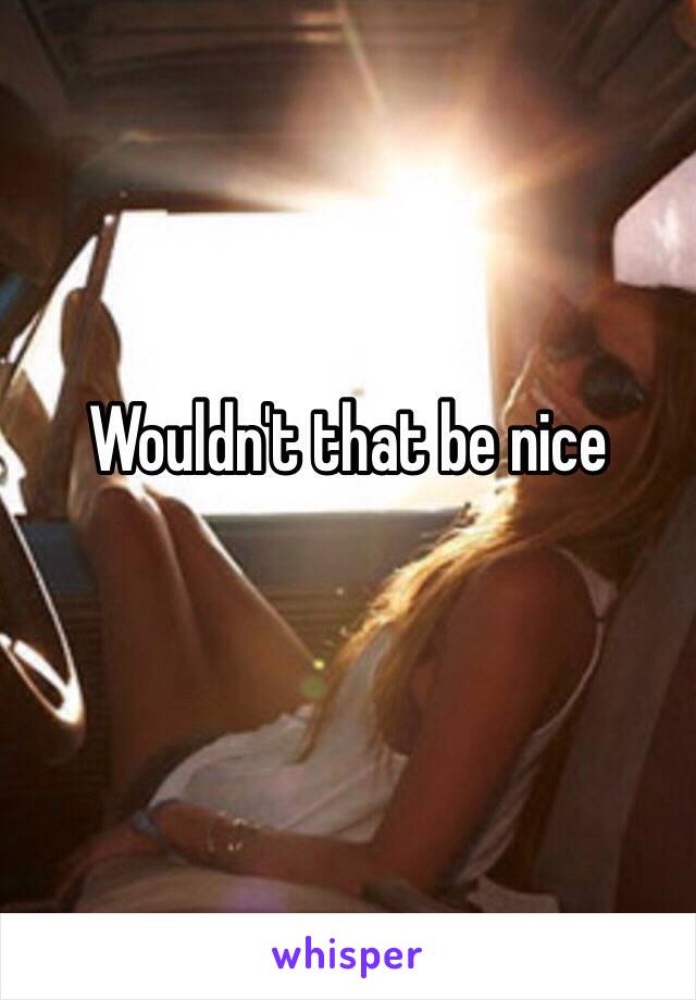 Wouldn't that be nice 
