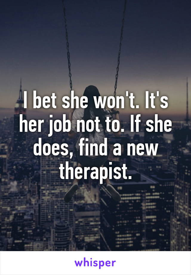 I bet she won't. It's her job not to. If she does, find a new therapist.