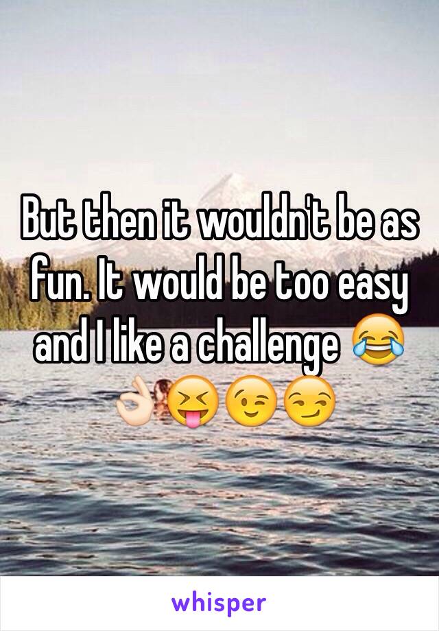 But then it wouldn't be as fun. It would be too easy and I like a challenge 😂👌🏻😝😉😏