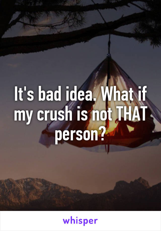 It's bad idea. What if my crush is not THAT person?