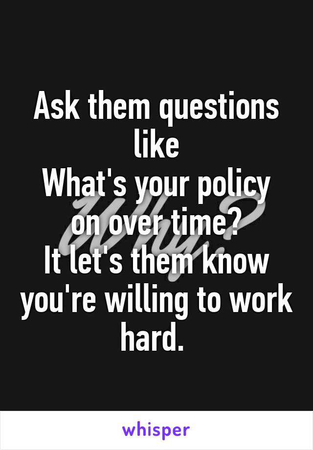 Ask them questions like
What's your policy on over time?
It let's them know you're willing to work hard. 