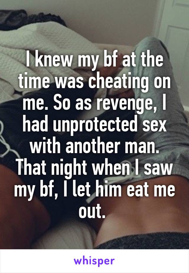 I knew my bf at the time was cheating on me. So as revenge, I had unprotected sex with another man. That night when I saw my bf, I let him eat me out. 