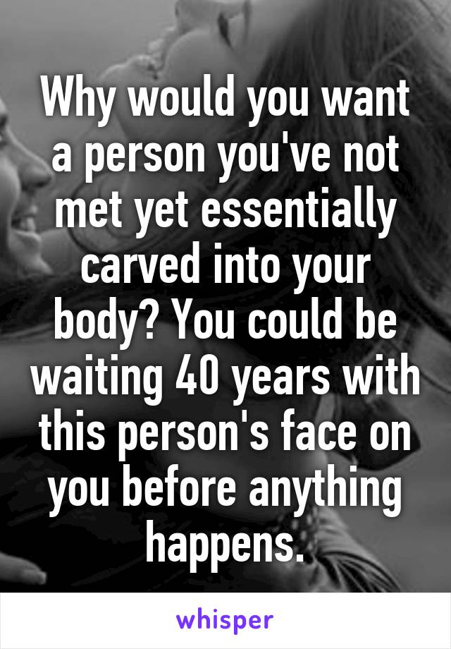 Why would you want a person you've not met yet essentially carved into your body? You could be waiting 40 years with this person's face on you before anything happens.