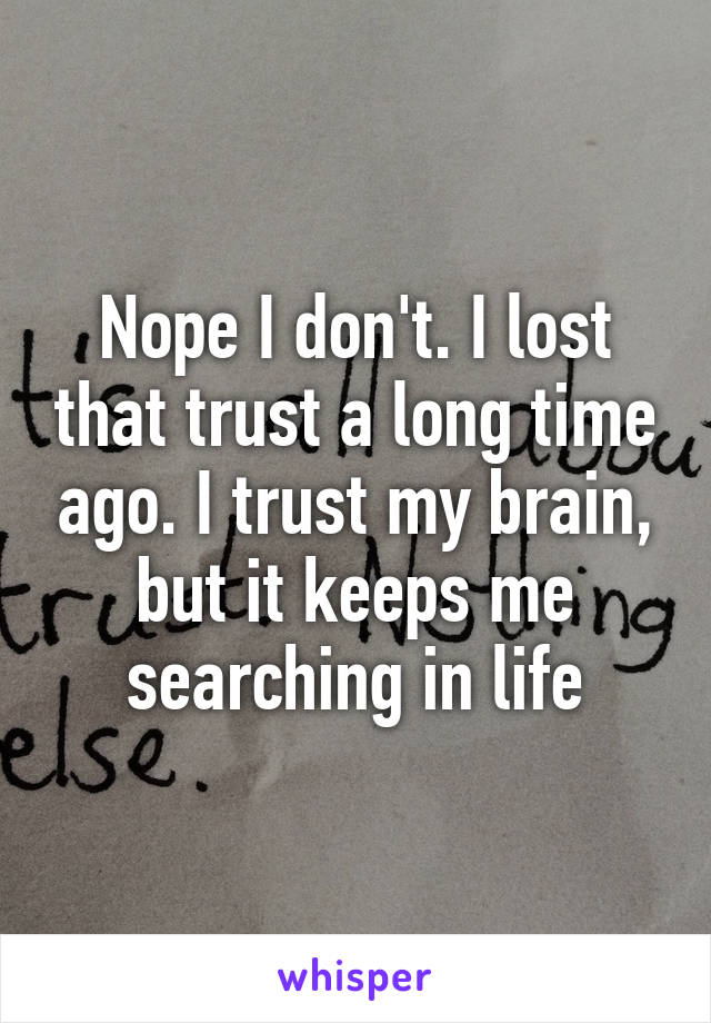 Nope I don't. I lost that trust a long time ago. I trust my brain, but it keeps me searching in life