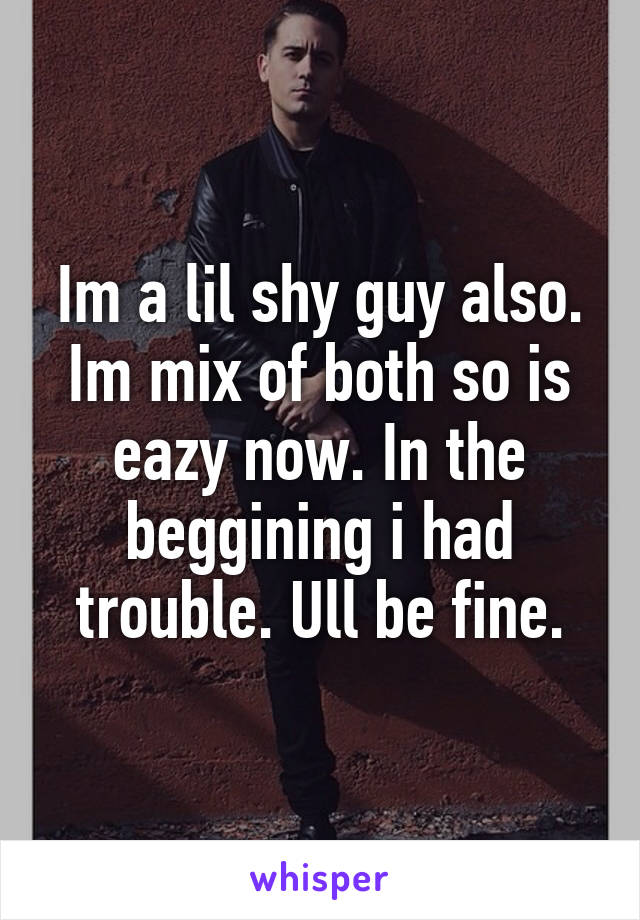 Im a lil shy guy also. Im mix of both so is eazy now. In the beggining i had trouble. Ull be fine.