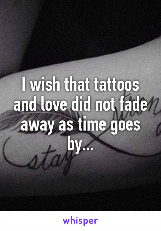 I wish that tattoos and love did not fade away as time goes by...