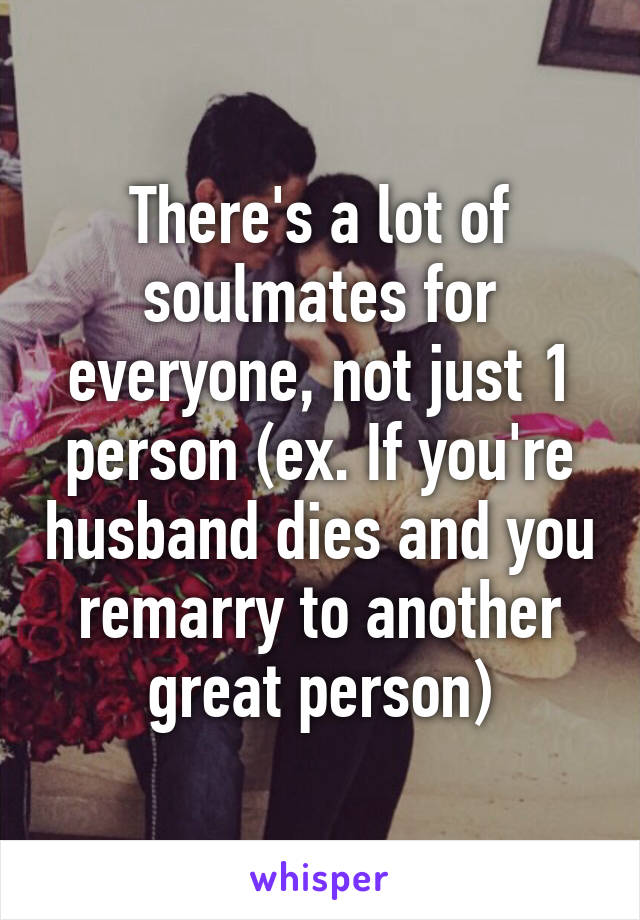 There's a lot of soulmates for everyone, not just 1 person (ex. If you're husband dies and you remarry to another great person)