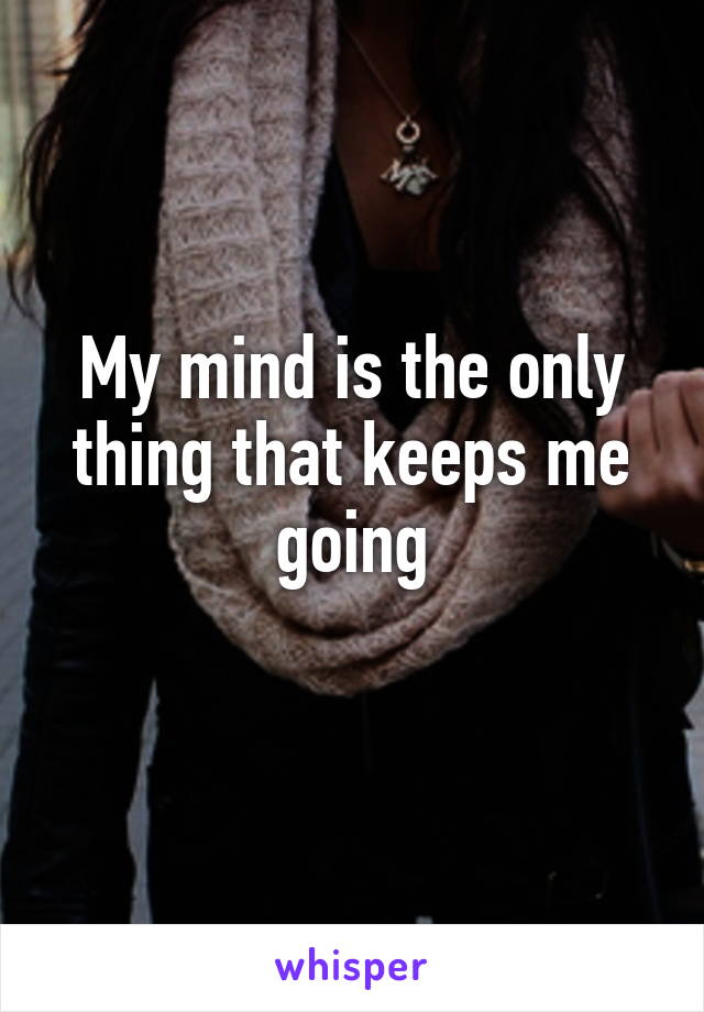 My mind is the only thing that keeps me going
