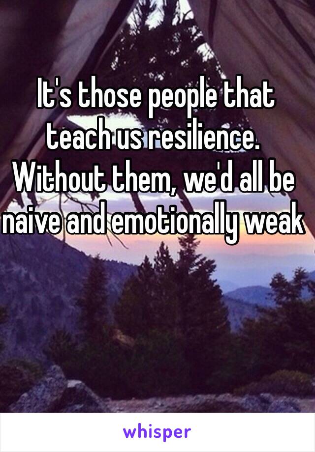  It's those people that teach us resilience. Without them, we'd all be naive and emotionally weak 