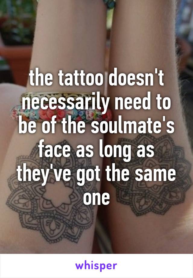 the tattoo doesn't necessarily need to be of the soulmate's face as long as they've got the same one