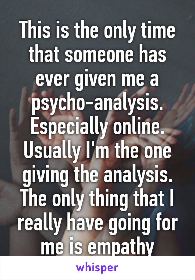 This is the only time that someone has ever given me a psycho-analysis. Especially online. Usually I'm the one giving the analysis.
The only thing that I really have going for me is empathy