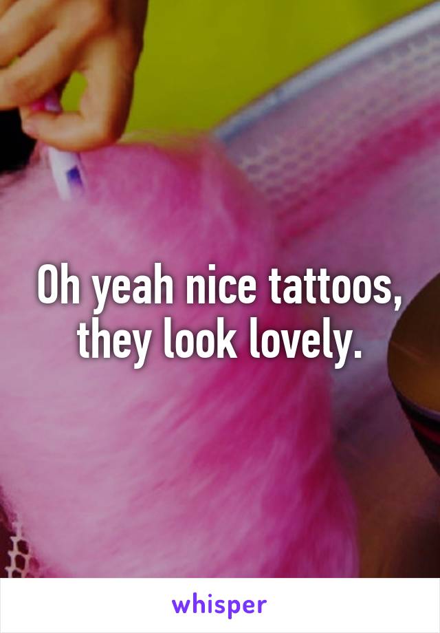 Oh yeah nice tattoos, they look lovely.