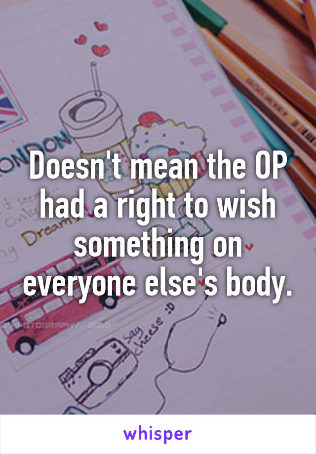 Doesn't mean the OP had a right to wish something on everyone else's body.