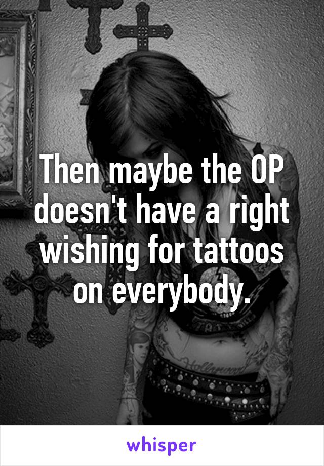 Then maybe the OP doesn't have a right wishing for tattoos on everybody.