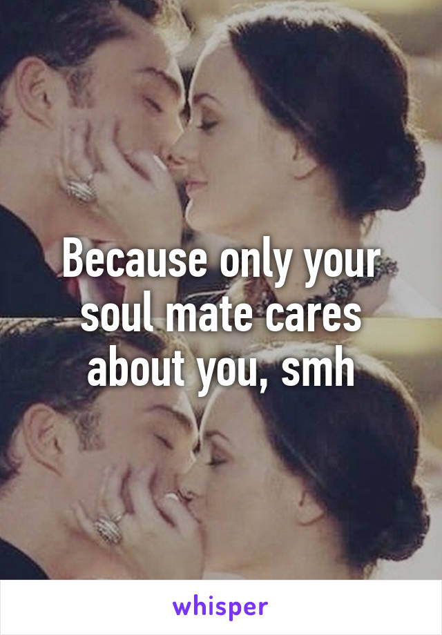 Because only your soul mate cares about you, smh