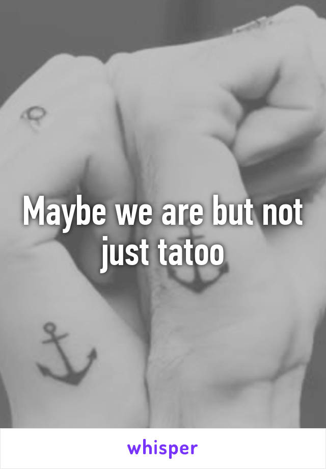 Maybe we are but not just tatoo