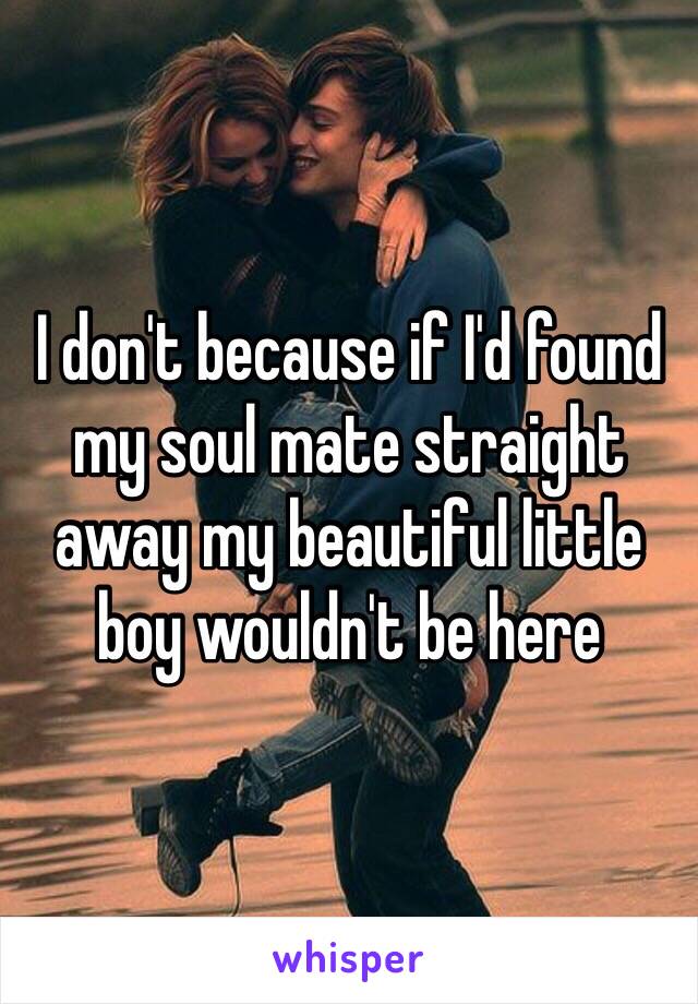 I don't because if I'd found my soul mate straight away my beautiful little boy wouldn't be here