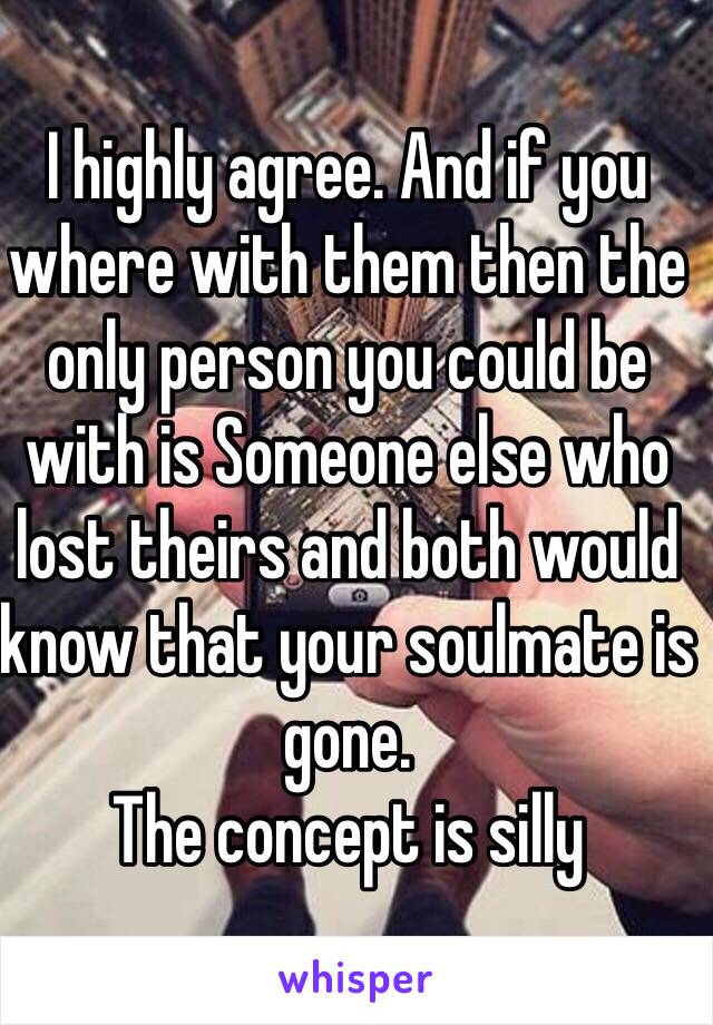 I highly agree. And if you where with them then the only person you could be with is Someone else who lost theirs and both would know that your soulmate is gone. 
The concept is silly 