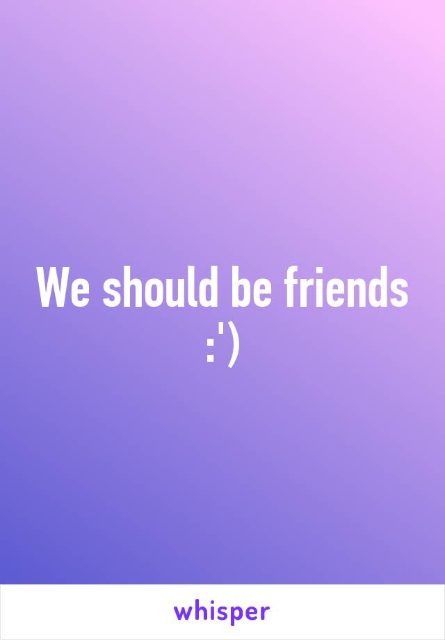 We should be friends :')