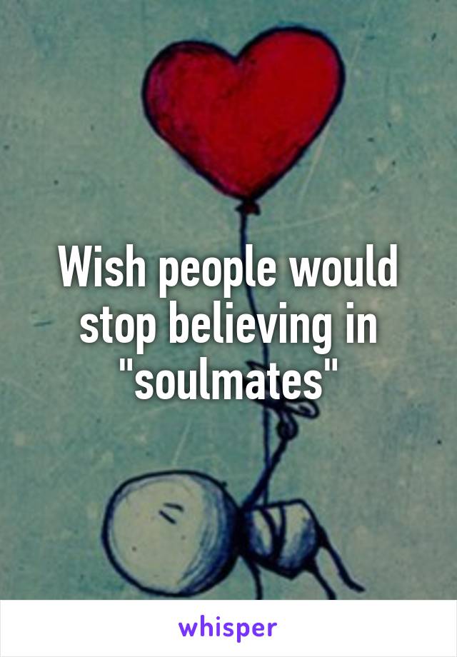 Wish people would stop believing in "soulmates"