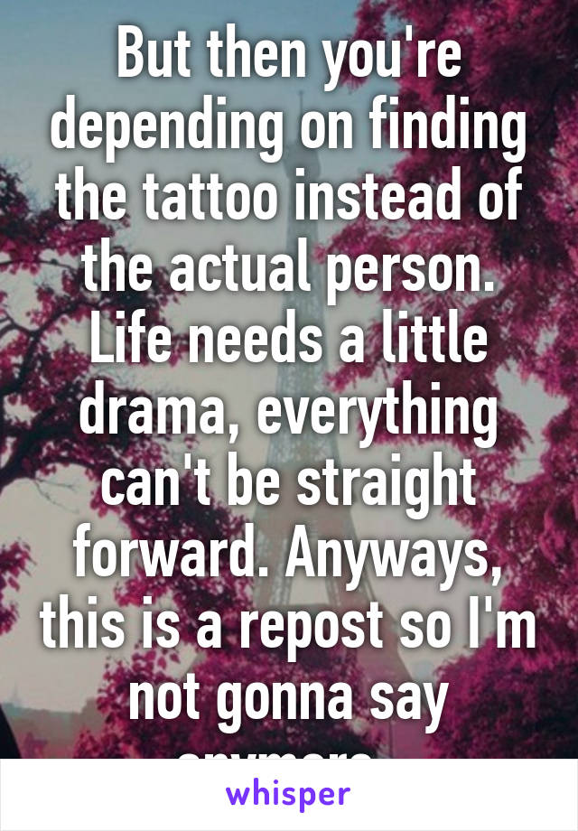 But then you're depending on finding the tattoo instead of the actual person. Life needs a little drama, everything can't be straight forward. Anyways, this is a repost so I'm not gonna say anymore. 